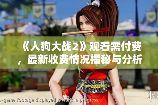 《人狗大战2》观看需付费，最新收费情况揭秘与分析