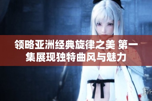 领略亚洲经典旋律之美 第一集展现独特曲风与魅力