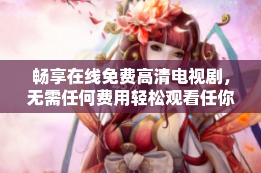 畅享在线免费高清电视剧，无需任何费用轻松观看任你挑选