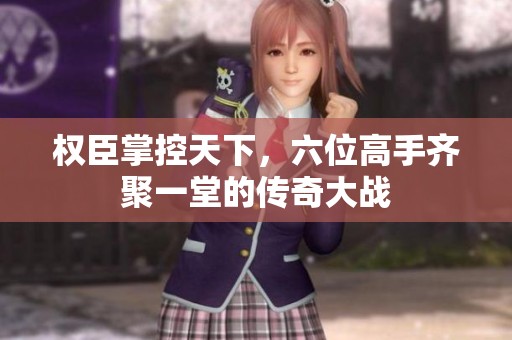 权臣掌控天下，六位高手齐聚一堂的传奇大战