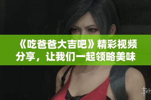 《吃爸爸大吉吧》精彩视频分享，让我们一起领略美味之旅