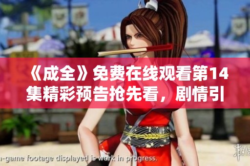《成全》免费在线观看第14集精彩预告抢先看，剧情引人入胜！