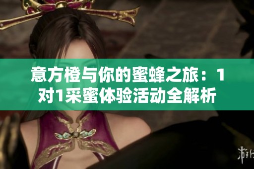 意方橙与你的蜜蜂之旅：1对1采蜜体验活动全解析