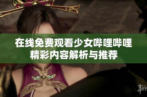 在线免费观看少女哔哩哔哩精彩内容解析与推荐