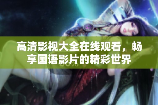 高清影视大全在线观看，畅享国语影片的精彩世界