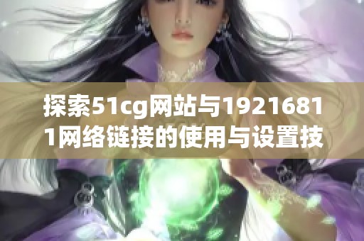 探索51cg网站与19216811网络链接的使用与设置技巧