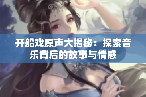 开船戏原声大揭秘：探索音乐背后的故事与情感