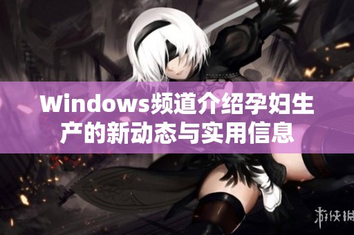 Windows频道介绍孕妇生产的新动态与实用信息
