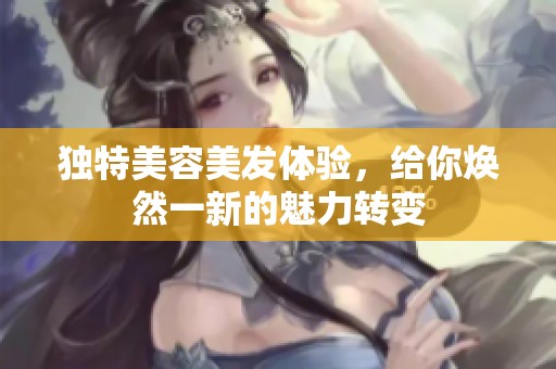 独特美容美发体验，给你焕然一新的魅力转变