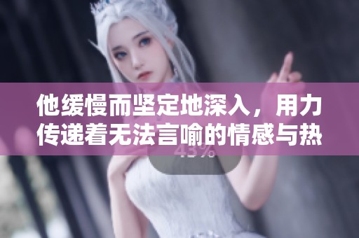他缓慢而坚定地深入，用力传递着无法言喻的情感与热烈