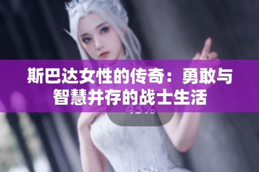 斯巴达女性的传奇：勇敢与智慧并存的战士生活