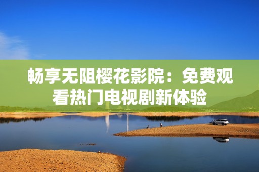 畅享无阻樱花影院：免费观看热门电视剧新体验
