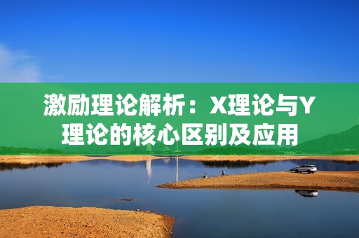 激励理论解析：X理论与Y理论的核心区别及应用