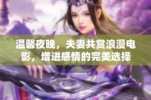 温馨夜晚，夫妻共赏浪漫电影，增进感情的完美选择