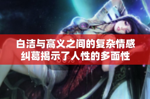 白洁与高义之间的复杂情感纠葛揭示了人性的多面性
