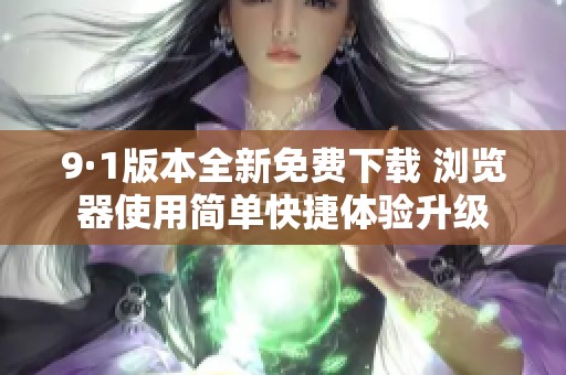 9·1版本全新免费下载 浏览器使用简单快捷体验升级