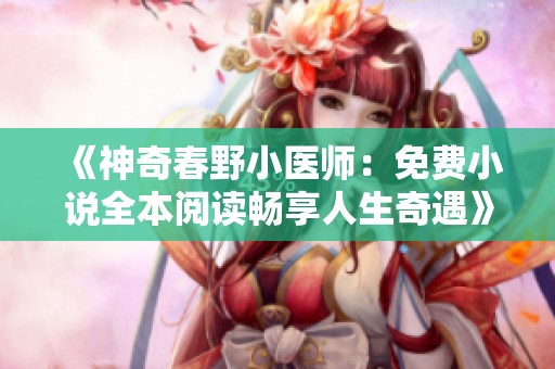 《神奇春野小医师：免费小说全本阅读畅享人生奇遇》