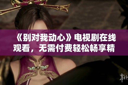 《别对我动心》电视剧在线观看，无需付费轻松畅享精彩剧情