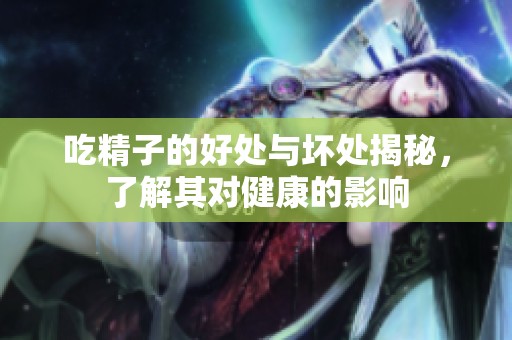 吃精子的好处与坏处揭秘，了解其对健康的影响