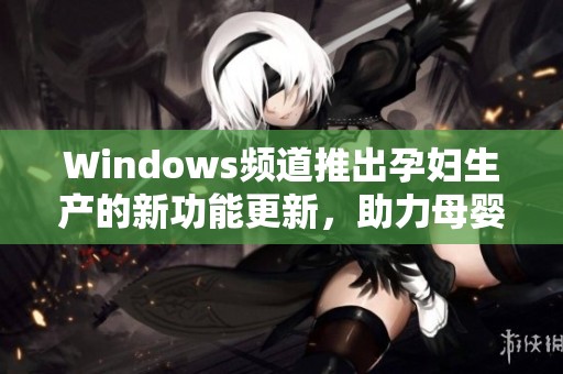 Windows频道推出孕妇生产的新功能更新，助力母婴健康护理