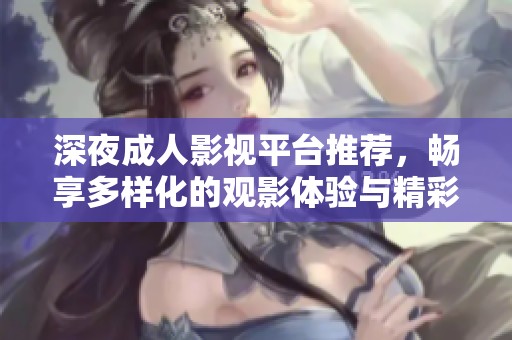 深夜成人影视平台推荐，畅享多样化的观影体验与精彩内容