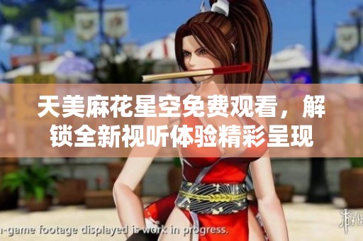 天美麻花星空免费观看，解锁全新视听体验精彩呈现