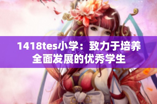 1418tes小学：致力于培养全面发展的优秀学生