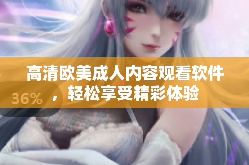 高清欧美成人内容观看软件，轻松享受精彩体验