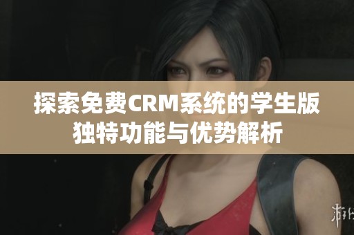 探索免费CRM系统的学生版独特功能与优势解析