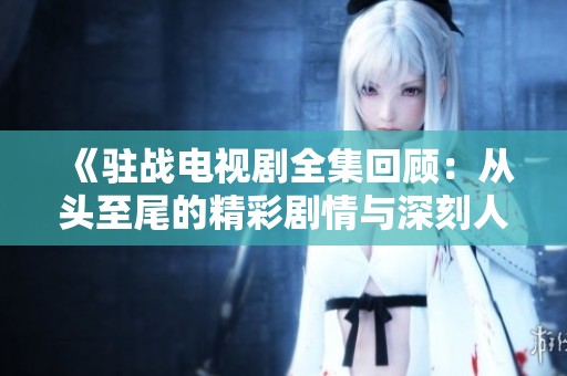 《驻战电视剧全集回顾：从头至尾的精彩剧情与深刻人物分析》