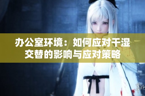 办公室环境：如何应对干湿交替的影响与应对策略