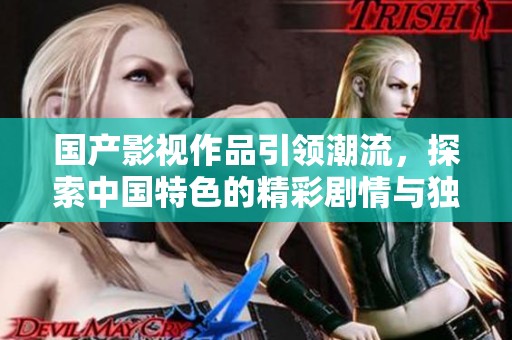 国产影视作品引领潮流，探索中国特色的精彩剧情与独特风格