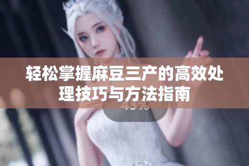 轻松掌握麻豆三产的高效处理技巧与方法指南