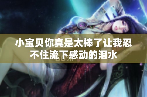 小宝贝你真是太棒了让我忍不住流下感动的泪水