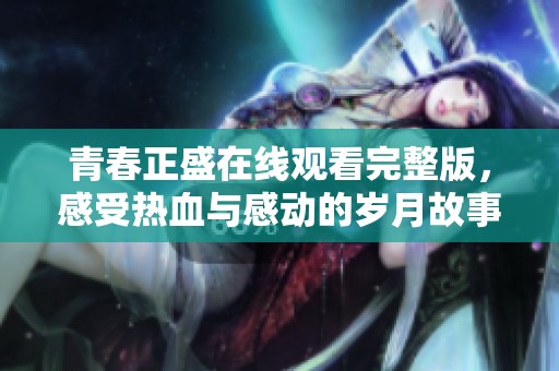 青春正盛在线观看完整版，感受热血与感动的岁月故事