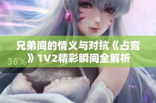 兄弟间的情义与对抗《占鸾》1V2精彩瞬间全解析