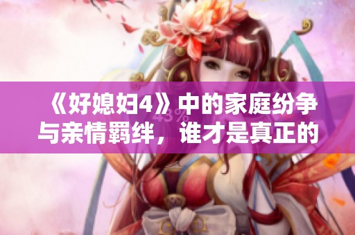 《好媳妇4》中的家庭纷争与亲情羁绊，谁才是真正的好媳妇