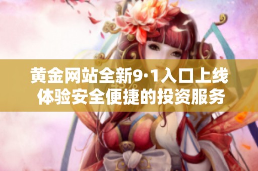 黄金网站全新9·1入口上线 体验安全便捷的投资服务