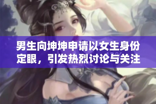 男生向坤坤申请以女生身份定眼，引发热烈讨论与关注