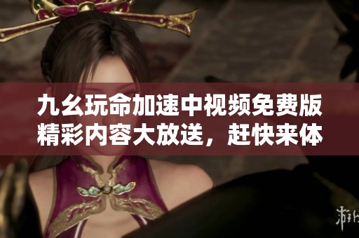 九幺玩命加速中视频免费版精彩内容大放送，赶快来体验！