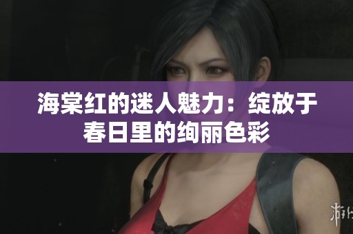 海棠红的迷人魅力：绽放于春日里的绚丽色彩