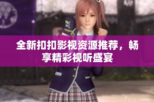 全新扣扣影视资源推荐，畅享精彩视听盛宴