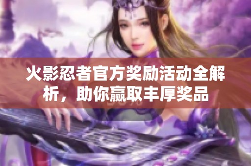 火影忍者官方奖励活动全解析，助你赢取丰厚奖品