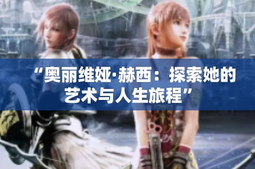 “奥丽维娅·赫西：探索她的艺术与人生旅程”