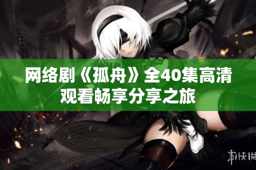 网络剧《孤舟》全40集高清观看畅享分享之旅