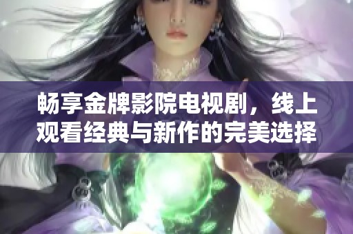 畅享金牌影院电视剧，线上观看经典与新作的完美选择