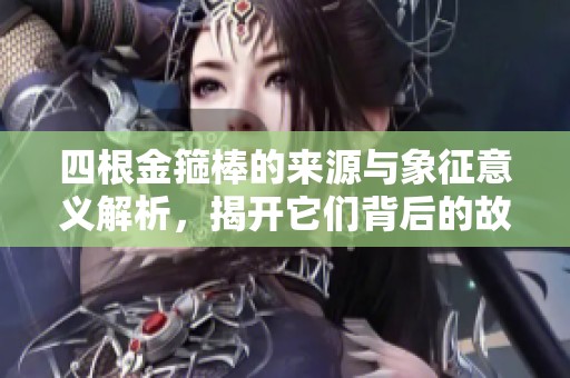 四根金箍棒的来源与象征意义解析，揭开它们背后的故事