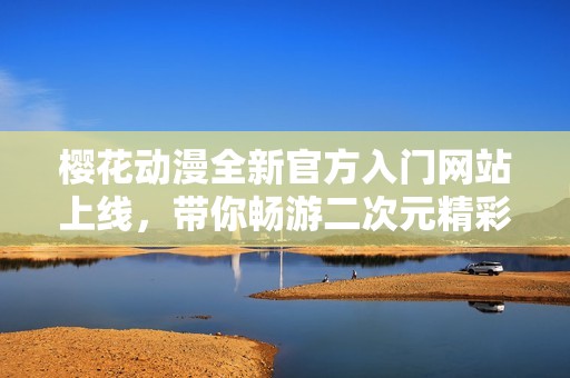 樱花动漫全新官方入门网站上线，带你畅游二次元精彩世界