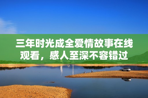 三年时光成全爱情故事在线观看，感人至深不容错过