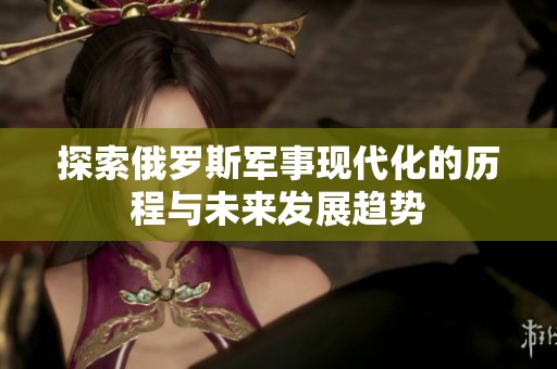探索俄罗斯军事现代化的历程与未来发展趋势